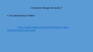 Comment changer de scène ?
• Un tutoriel pour t’aider :
http://magicmakers.fr/tutoriel/demarrer-avec-
scratch/changer-de-scene
 