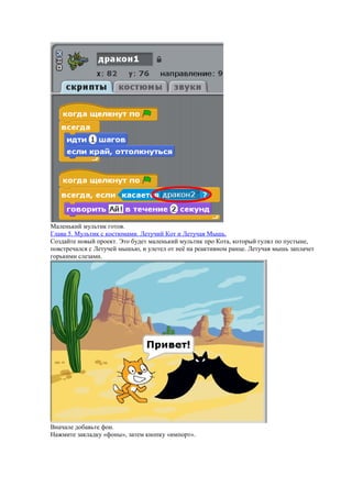 Маленький мультик готов.
Глава 5. Мультик с костюмами. Летучий Кот и Летучая Мышь.
Создайте новый проект. Это будет маленький мультик про Кота, который гулял по пустыне,
повстречался с Летучей мышью, и улетел от неё на реактивном ранце. Летучая мышь заплачет
горькими слезами.
Вначале добавьте фон.
Нажмите закладку «фоны», затем кнопку «импорт».
 
