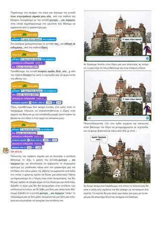 Πηγαίνουμε στο σενάριο του κόμη και σύρουμε την εντολή
όταν στηνπράσινη σημαία γίνει κλίκ από την παλέτα του
Ελέγχου. Συνεχίζουμε με την εντολή ρώτησε ... και περίμενε,
στην οποία συμπληρώνουμε την ερώτηση που θέλουμε να
εμφανιστεί από το χαρακτήρα μας.
Στη συνέχεια χρησιμοποιούμε τις εντολές πες... και αλλαγή σε
ενδυμασία... από την παλέτα Όψεις:
Προσθέτουμε την εντολή κινήσου ομαλά...δεύτ. στο ,y από
την παλέτα Κίνηση έτσι ώστε η νυχτερίδα μας να φύγει εκτός
της οθόνης του :
Τέλος, προσθέτουμε δύο ακόμα εντολές, έτσι ώστε όταν το
πρόγραμμα τελειώνει να επανατοποθετείται ο κόμης στην
αρχική του θέση και με την κατάλληλη μορφή (αυτό πρέπει να
βρίσκεται στο τέλος ή στην αρχή του σεναρίου μας;).
[09_π03.sb
Πατώντας την πράσινη σημαία για να ξεκινήσει η εκτέλεση
βλέπουμε το εξής: η χρήση της εντολής ρώτησε ... και
περίμενε έχει ως αποτέλεσμα να εμφανιστεί το συγκριμένο
ερώτημα ως μπαλονάκι πάνω από τον χαρακτήρα μας και
επιπλέον στο κάτω μέρος της οθόνης να εμφανιστεί ένα πεδίο
στο οποίο ο χρήστης πρέπει να δώσει μια απάντηση! Πρέπει
να σημειώσουμε ότι ο Κόμης είναι πολύ πεισματάρης, και δεν
θα μας αφήσει σε ησυχία μέχρι να του δώσουμε μια απάντηση.
Δηλαδή το έργο μας δεν θα προχωρήσει στην εκτέλεση των
υπόλοιπων εντολών, αν δε λάβει μια δική μας απάντηση! Βλέ-
πουμε δηλαδή ότι η εντολή ρώτησε ... και περίμενε "σπάει" το
πρόγραμμα μας σε δύο μέρη, περιμένοντας μια δική μας ενέρ-
γεια για να μπορέσει να συνεχίσει την εκτέλεση του.
Ας δώσουμε λοιπόν στον Κόμη μας μια απάντηση, ας πούμε
ότι η ώρα πήγε 12, όπως βλέπουμε και στην επόμενη εικόνα:
Πληκτρολογώντας «12» στο πεδίο κειμένου και πατώντας
enter βλέπουμε τον Κόμη να μεταμορφώνεται σε νυχτερίδα,
και να φεύγει βιαστικά και πάνω από όλα, με στυλ...:
Ας δούμε ακόμη ένα παράδειγμα, στο οποίο το σκηνικό μας θα
είναι η αυλή ενός σχολείου και θα υπάρχει ως αντικείμενο ένα
κορίτσι. Το κορίτσι θα μας κάνει ερωτήσεις και εμείς με τη σει-
ρά μας θα απαντάμε δίνοντας συνέχεια στο διάλογο.
 