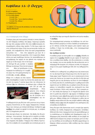 11.1 Εισαγωγή στον έλεγχο
Ο κόσμος γύρω μας είναι γεμάτος επιλογές οι οποίες εξαρτών-
ται από διάφορες συνθήκες. Εάν βρέχει, παίρνουμε ομπρέλα.
Εάν έχει ήλιο, φοράμε καπέλο. Εάν είναι σαββατοκύριακο, ξε-
κουραζόμαστε, αλλιώς πάμε σχολείο. Το ίδιο όμως ισχύει και
στον υπολογιστικό κόσμο. Όταν ένα αυτοκινητάκι πατάει στο
γρασίδι, τότε επιβραδύνεται. Όταν ένα κακό μπαρμπαδελάκι
ακουμπήσει τον man, τότε αφαιρείται μια ζωή. Αν ο
Packman ακουμπήσει ένα φρουτάκι, τότε το φρουτάκι εξαφα-
νίζεται και εμείς κερδίζουμε πόντους. Αν προσπαθήσουμε να
αντιγράψουμε ένα αρχείο σε ένα φάκελο που περιέχει ένα
αρχείο με το ίδιο όνομα, τότε το λειτουργι-
κό σύστημα θα μας ρωτήσει τι ακριβώς
θέλουμε να κάνουμε. Όταν ένα αντικείμενο
στο θέλει να προσδιορίσει τη συμ-
περιφορά του ανάλογα με το τι συμβα-
ίνει γύρω του, τότε χρησιμοποιούμε τις
εντολές εάν... και εάν... αλλιώς...
Είδαμε ότι ο οδηγός σε έναν αγώνα
ράλι επαναλαμβάνει το γύρο της πίστας όσες φορές έχει ορισ-
τεί από τον αγώνα. Τι γίνεται όμως όταν του τελειώνουν τα
καύσιμα; Εάν του τελειώνουν τα καύσιμα τότε ο οδηγός θα
μπει στο pit stop για
ανεφοδιασμό, όπως
φαίνεται στην επόμενη
εικόνα Αλλιώς, ο οδη-
γός θα συνεχίσει να ε-
παναλαμβάνει την πο-
ρεία του.
Η καθημερινότητα μας θα ήταν πολύ μονότονη και με περιο-
ρισμένες δυνατότητες αν δεν είχαμε διαφορετικές επιλογές.
Όμως πριν κάνουμε μια επιλογή εξετάζουμε τουλάχιστον μια
συνθήκη που μπορεί να αφορά τα κίνητρά μας, τις ανάγκες
μας, τις υποχρεώσεις μας κτλ.
Όλοι σας έχετε δώσει την απάντηση Εάν βρέξει, δεν θα μπο-
ρέσουμε» στην ερώτηση Θα πάμε μετά το σχολείο να παίξο-
υμε;». Στο συγκεκριμένο παράδειγμα, η συνθήκη βρίσκεται
στην έκφραση «Εάν βρέξει». Υπάρχουν δυο πιθανές περιπτώ-
σεις. Είτε να βρέξει είτε να μην βρέξει και η επιλογή μας για το
αν τελικά θα πάμε για παιχνίδι εξαρτάται από αυτήν ακριβώς
τη συνθήκη
Στο προγραμματισμό μπορούμε να επιλέξουμε την υπό συν-
θήκη εκτέλεση ορισμένων εντολών, δηλαδή να προσδιορίσου-
με ότι κάποιες εντολές θα τρέχουν μόνο εφόσον ισχύει μια
συνθήκη. Η δομή της εντολής εάν… στον προγραμματισμό
είναι η ακόλουθη:
Εάν (συνθήκη) (εντολές)
Η συνθήκη μπορεί να αποτιμηθεί είτε σε αληθής (δηλαδή να
ισχύει) είτε σε ψευδής (δηλαδή να μην ισχύει). Σε περίπτωση
που η συνθήκη είναι αληθής, τότε θα εκτελεστούν οι εντολές
που περιέχει, ενώ αν είναι ψευδής δεν θα εκτελεστούν και το
πρόγραμμα θα συνεχίσει στις επόμενες εντολές. Ας προχωρή-
σουμε σε ένα μικρό παράδειγμα πάλι από την καθημερινότη-
τα
Υποθέστε ότι ο καθηγητής των μαθηματικών σας ανακοινώνει
ότι την Δευτέρα θα έχετε διαγώνισμα στην ύλη που έχετε κα-
λύψει μέχρι τώρα. Πηγαίνετε σπίτι και το ανακοινώνετε στους
γονείς σας. Εκείνοι με την σειρά τους σας λένε ότι θα πάτε για
παιχνίδι μόνο αν σας εξετάσουν και δουν ότι είστε διαβασμέ-
νοι. Επίσης σας λένε ότι, επειδή θεωρούν το μάθημα αυτό πολύ
σημαντικό για την εξέλιξη σας, αν γράψετε είκοσι θα σας αγο-
ράσουν το πολυπόθητο παιχνίδι του υπολογιστή που τόσο
καιρό ζητούσατε. Οπότε εσείς σκέφτεστε Να η ευκαιρία μο-
υ!!». Και επειδή όλοι ξέρουμε ότι το παιχνίδι δεν βγαίνει ποτέ
από το μυαλό σας σκέφτεστε: «αν αρχίσω το διάβασμα τώρα
και τελειώσω νωρίς, τότε θα έχω χρόνο και για παιχνίδι με τον
φίλο μου». Βέβαια υπάρχει και το ενδεχόμενο ο φίλος σας να
διαβάζει ακόμα αλλά αυτό δεν σας ενοχλεί καθόλου καθώς αν
διαβάζει ακόμα, τότε εσείς θα σερφάρετε στις αγαπημένες σας
ιστοσελίδες στο διαδίκτυο
Όπως θα έχετε ήδη διαπιστώσει αυτή η ιστορία έχει αρκετές
συνθήκες και πολλές διαφορετικές ενδεχόμενες καταλήξεις
Αλλά αυτή δεν είναι η πραγματικότητα; Ας προσπαθήσουμε να
τις αναλύσουμε με την βοήθεια ενός διαγράμματος ροής. Το
διάγραμμα ροής απεικονίζει κάθε συνθήκη σε ένα ρόμβο και
κάθε δυνατή ενέργεια που μπορεί να προκύψει μετά τον έλεγ-
χο της συνθήκης σε ένα ορθογώνιο. Με βέλη σχηματίζουμε τα
διάφορα πιθανά μονοπάτια. Κάθε συνθήκη έχει δυο πιθανά
μονοπάτια:
Κεφάλαιο 11: Ο έλεγχος
.....................................
Σε αυτό το κεφάλαιο:
11.1 Εισαγωγή στον έλεγχο
11.2 Οι εντολές ελέγχου
Η εντολή "Εάν..."
Η εντολή "Εάν..." και οι τελεστές συνθηκών
Η εντολή "Εάν...Αλλιώς.."
11.3 Παραδείγματα
.....................................
Αν εισβάλλω στη Λακωνία, θα ισοπεδώσω την πόλη της Σπάρτης
Βασιλιάς Φίλιππος Β')
 