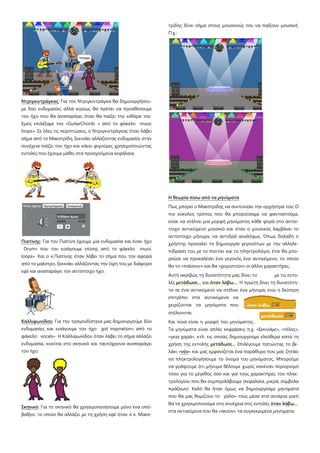 Ντριγκιντράγκας: Για τον Ντριγκιντράγκα θα δημιουργήσου-
με δύο ενδυμασίες αλλά κυρίως θα πρέπει να προσθέσουμε
τον ήχο που θα αναπαράγει όταν θα παίζει την κιθάρα του
Εμείς επιλέξαμε τον «GuitarChords » από το φάκελο music
loops». Σε όλες τις περιπτώσεις, ο Ντριγκιντράγκας όταν λάβει
σήμα από το Μαεστρίδη, ξεκινάει αλλάζοντας ενδυμασία, στην
συνέχεια παίζει τον ήχο και κάνει φιγούρες χρησιμοποιώντας
εντολές που έχουμε μάθει στα προηγούμενα κεφάλαια.
Πιατίνης: Για τον Πιατίνη έχουμε μία ενδυμασία και έναν ήχο
Drum» που τον εισάγουμε επίσης από το φάκελο music
loops» Και ο κ.Πιατίνης όταν λάβει το σήμα που τον αφορά
από το μαέστρο, ξεκινάει αλλάζοντας την όψη του με διάφορα
εφέ και αναπαράγει τον αντίστοιχο ήχο.
Καλλιφωνίδου: Για την τραγουδίστρια μας δημιουργούμε δύο
ενδυμασίες και εισάγουμε τον ήχο got inspiration» από το
φάκελο vocals» Η Καλλιφωνίδου όταν λάβει το σήμα αλλάζει
ενδυμασία, κινείται στο σκηνικό και ταυτόχρονα αναπαράγει
τον ήχο.
Σκηνικό: Για το σκηνικό θα χρησιμοποιήσουμε μόνο ένα υπό-
βαθρο, το οποίο θα αλλάζει με τη χρήση εφέ όταν ο κ. Μαεσ-
τρίδης δίνει σήμα στους μουσικούς του να παίξουν μουσική
Π.χ.:
Η θεωρία πίσω από τα μηνύματα
Πως μπορεί ο Μαεστρίδης να συντονίσει την ορχήστρα του; Ο
πιο εύκολος τρόπος που θα μπορούσαμε να φανταστούμε,
είναι να στέλνει μια μορφή μηνύματος κάθε φορά στο αντίσ-
τοιχο αντικείμενο μουσικό και όταν ο μουσικός λαμβάνει το
αντίστοιχο μήνυμα, να αντιδρά αναλόγως. Όπως δηλαδή ο
χρήστης προκαλεί τη δημιουργία γεγονότων με την αλληλε-
πίδραση του με το ποντίκι και το πληκτρολόγιο, έτσι θα μπο-
ρούσε να προκαλέσει ένα γεγονός ένα αντικείμενο, το οποίο
θα το «πιάσουν» και θα «χειριστούν» οι άλλοι χαρακτήρες.
Αυτή ακριβώς τη δυνατότητα μας δίνει το με τις εντο-
λές μετάδωσε… και όταν λάβω…. Η πρώτη δίνει τη δυνατότη-
τα σε ένα αντικείμενο να στέλνει ένα μήνυμα, ενώ η δεύτερη
επιτρέπει στα αντικείμενα να
χειρίζονται τα μηνύματα που
στέλνονται.
Και ποια είναι η μορφή του μηνύματος;
Τα μηνύματα είναι απλές εκφράσεις π.χ. «ξεκινάμε», «τέλος»,
«γεια χαρά», κτλ. τις οποίες δημιουργούμε ελεύθερα κατά τη
χρήση της εντολής μετάδωσε… Επιλέγουμε πατώντας το βε-
λάκι «νέο» και μας εμφανίζεται ένα παράθυρο που μας ζητάει
να πληκτρολογήσουμε το όνομα του μηνύματος. Μπορούμε
να γράψουμε ότι μήνυμα θέλουμε χωρίς κανέναν περιορισμό
τόσο για το μέγεθος όσο και για τους χαρακτήρες του πληκ-
τρολογίου που θα συμπεριλάβουμε (κεφαλαία, μικρά, σύμβολα
πράξεων) Καλό θα ήταν όμως να δημιουργούμε μηνύματα
που θα μας θυμίζουν το ρόλο» τους μέσα στα σενάρια γιατί
θα τα χρησιμοποιούμε στη συνέχεια στις εντολές όταν λάβω…
στα αντικείμενα που θα «ακούν» τα συγκεκριμένα μηνύματα.
 