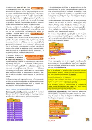 Η πρώτη εντολή όρισε το Χ σε 0, είναι
η σημαντικότερη, καθώς μας δίνει τη
δυνατότητα να δώσουμε μια τιμή στη μεταβλητή μας συμπλη-
ρώνοντας το λευκό κουτάκι. Όταν δημιουργούμε μια μεταβλη-
τή, η αρχική της τιμή είναι κενή. Με τη χρήση της εντολής όρι-
σε το Χ σε 0 μπορούμε να της δώσουμε αρχική τιμή αλλά και
να αλλάξουμε την τιμή αυτή. Π.χ. σε ένα παιχνίδι θα ορίζαμε
τη μεταβλητή «ζωές» σε 3 αρχικά ενώ τη μεταβλητή «σκορ» σε
0. Οι μεταβλητές μπορούν να πάρουν και αρνητικές τιμές.
Η δεύτερη εντολή που γίνεται διαθέσιμη είναι η άλλαξε Χ κατά
1, η οποία αλλάζει την τρέχουσα τιμή της μεταβλητής κατά
την τιμή που προσδιορίζουμε στο λευκό κουτάκι. Άλλαξε την
τιμή κατά 1, σημαίνει αύξηση της τι-
μής της μεταβλητής κατά 1 μονάδα
ενώ αύξηση κατά 5 σημαίνει μείωση της αρχικής τιμής κατά 5
μονάδες. Το μεγάλο πλεονέκτημα της συγκεκριμένης εντολής
είναι μας επιτρέπει να αλλάζουμε την τιμή της μεταβλητής
χωρίς να ενδιαφερόμαστε για το ποια είναι η τρέχουσα τιμή
της. Αν εκτελούσαμε τη συγκεκριμένη εντολή για τη μεταβλητή
«σκορ», τότε το σκορ θα αυξανόταν κατά 1 ενώ αν εκτελού-
σαμε την εντολή για τη μεταβλητή «ζωές» με παράμετρο 1, η
τιμή της αντίστοιχης μεταβλητής θα γινόταν 2.
Η τρίτη και η τέταρτη εντο-
λή (εμφάνισε τη μεταβλητή
Χ, απόκρυψη μεταβλητής Χ)
αναφέρονται στην εμφάνιση και στην απόκρυψη μια μεταβλη-
τής από την οθόνη του . Σε αντίθεση με άλλες μεταβλη-
τές κατάστασης, όπως η θέση Χ και η ενδυμασία #, η εμφάνιση
των τιμών των μεταβλητών στην οθόνη του ελέγχεται
προγραμματιστικά. Έτσι, για παράδειγμα, όταν ο χρήστης μας
χάσει μια ζωή, μπορούμε να εμφανίσουμε τη μεταβλητή «ζω-
ές» για λίγα δευτερόλεπτα και στη συνέχεια να την αποκρύ-
ψουμε.
Ας δούμε πιο πρακτικά τη χρησιμότητα και τη λειτουργία των
μεταβλητών μέσα από παραδείγματα. Δεν θα παρουσιάσουμε
ολοκληρωμένα παραδείγματα αλλά μόνο τα τμήματά τους
που αφορούν τη λειτουργία των μεταβλητών.
14.1.2 Παραδείγματα εφαρμογών με μεταβλητές
Παράδειγμα Ο «κ.Γατίδης μετράει ως το 10»: Τι θα λέγατε να
βάλουμε τον κ.Γατίδη να μετράει μέχρι το 10 με τη χρήση των
μεταβλητών. Η πρώτη λύση που μας έρχεται στο μυαλό:
Τι θα συνέβαινε όμως αν θέλαμε να μετρήσει μέχρι το 30; Θα
δημιουργούσαμε 30 εντολές; Θα μπορούσαμε αντί για αυτή τη
λύση, να δημιουργήσουμε μια μεταβλητή, να αυξάνουμε κατά
μια μονάδα την τιμή της και να βάλουμε το χαρακτήρα μας να
αναφέρει την τιμή αυτή μέσα σε μια επανάληψη; Δεν θα ήταν
πιο εύκολο;
Χρειαζόμαστε λοιπόν μια μεταβλητή που θα την ονομάσουμε
«αριθμός» και την οποία θα κάνουμε διαθέσιμη μόνο στον
κ.Γατίδη. Από την παλέτα Μεταβλητές επιλέγουμε «δημιούρ-
γησε μια μεταβλητή», προσδιορίζουμε ως όνομα της μεταβλη-
τής το «αριθμός» και επιλέγουμε η μεταβλητή να είναι διαθέ-
σιμη μόνο για το συγκεκριμένο αντικείμενο.
Θα δώσουμε στη μεταβλητή, αρχική τιμή 1 και στη συνέχεια
μέσα σε μια επανάληψη θα βάλουμε τον κ.Γατίδη να λέει την
τιμή της μεταβλητής ενώ θα αλλάζουμε την τιμή της κατά 1.
Μελετήστε το παρακάτω σενάριο:
[14_π01.sb
Όπως παρατηρούμε από το συγκεκριμένο παράδειγμα, θα
μπορούσαμε πολύ εύκολα να βάλουμε τον κ.Γατίδη να μετράει
μέχρι το 1000 απλά αλλάζοντας τον αριθμό των επαναλήψε-
ων στην εντολή επανέλαβε Χ!
Για να μεταφέρουμε τη μεταβλητή μέσα σε ένα λευκό κουτάκι,
επιλέγουμε και σέρνουμε την αντίστοιχη μεταβλητή κατάστα-
σης που εμφανίζεται στην παλέτα Μεταβλητές
Επίσης, είναι σημαντικό να θυμόμαστε:
α) ότι για κάθε μεταβλητή στην αρχή ενός προγράμματος θα
πρέπει να προσδιορίζουμε την αρχική τιμή της,
β) η μεταβλητή μπορεί να χρησιμοποιηθεί σε οποιοδήποτε
λευκό κουτάκι των εντολών του Scratch (π.χ. στην κίνηση,
στη ζωγραφική, στον ήχο, στις συνθήκες κτλ.).
Παράδειγμα: χρονομετρητής: Έστω λοιπόν ότι θέλουμε να
δημιουργήσουμε ένα χρονόμετρο για ένα παιχνίδι μας. Ο παί
κτης θα μπορεί να παίξει το παιχνίδι για 60 δευτερόλεπτα.
Πως θα μπορούσαμε να το καταφέρουμε;
[14_π02.sb
 