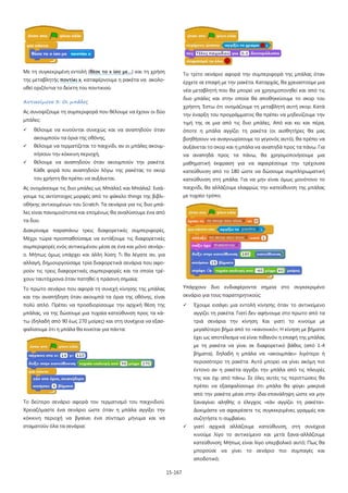 15-167
Με τη συγκεκριμένη εντολή (θέσε το x ίσο με…) και τη χρήση
της μεταβλητής ποντίκι x, καταφέρνουμε η ρακέτα να ακολο-
υθεί οριζόντια το δείκτη του ποντικιού.
Αντικείμενο 3: Οι μπάλες
Ας συνοψίζουμε τη συμπεριφορά που θέλουμε να έχουν οι δύο
μπάλες:
 θέλουμε να κινούνται συνεχώς και να αναπηδούν όταν
ακουμπούν τα όρια της οθόνης,
 θέλουμε να τερματίζεται το παιχνίδι, αν οι μπάλες ακουμ-
πήσουν την κόκκινη περιοχή,
 θέλουμε να αναπηδούν όταν ακουμπούν την ρακέτα.
Κάθε φορά που αναπηδούν λόγω της ρακέτας το σκορ
του χρήστη θα πρέπει να αυξάνεται.
Ας ονομάσουμε τις δυο μπάλες ως Μπάλα1 και Μπάλα2. Εισά-
γουμε τις αντίστοιχες μορφές από το φάκελο things της βιβλι-
οθήκης αντικειμένων του Scratch. Τα σενάρια για τις δυο μπά-
λες είναι πανομοιότυπα και επομένως θα αναλύσουμε ένα από
τα δυο.
Διακρίναμε παραπάνω τρεις διαφορετικές συμπεριφορές.
Μέχρι τώρα προσπαθούσαμε να εντάξουμε τις διαφορετικές
συμπεριφορές ενός αντικειμένου μέσα σε ένα και μόνο σενάρι-
ο. Μήπως όμως υπάρχει και άλλη λύση; Τι θα λέγατε αν, για
αλλαγή, δημιουργούσαμε τρία διαφορετικά σενάρια που αφο-
ρούν τις τρεις διαφορετικές συμπεριφορές και τα οποία τρέ-
χουν ταυτόχρονα όταν πατηθεί η πράσινη σημαία;
Το πρώτο σενάριο που αφορά τη συνεχή κίνησης της μπάλας
και την αναπήδηση όταν ακουμπά τα όρια της οθόνης, είναι
πολύ απλό. Πρέπει να προσδιορίσουμε την αρχική θέση της
μπάλας, να της δώσουμε μια τυχαία κατεύθυνση προς τα κά-
τω (δηλαδή από 90 έως 270 μοίρες) και στη συνέχεια να εξασ-
φαλίσουμε ότι η μπάλα θα κινείται για πάντα:
Το δεύτερο σενάριο αφορά τον τερματισμό του παιχνιδιού.
Χρειαζόμαστε ένα σενάριο ώστε όταν η μπάλα αγγίξει την
κόκκινη περιοχή να βγαίνει ένα σύντομο μήνυμα και να
σταματούν όλα τα σενάρια:
Το τρίτο σενάριο αφορά την συμπεριφορά της μπάλας όταν
έρχετε σε επαφή με την ρακέτα. Καταρχάς, θα χρειαστούμε μια
νέα μεταβλητή που θα μπορεί να χρησιμοποιηθεί και από τις
δυο μπάλες και στην οποία θα αποθηκεύουμε το σκορ του
χρήστη. Έστω ότι ονομάζουμε τη μεταβλητή αυτή σκορ. Κατά
την έναρξη του προγράμματος θα πρέπει να μηδενίζουμε την
τιμή της σε μια από τις δυο μπάλες. Από και κει και πέρα,
όποτε η μπάλα αγγίζει τη ρακέτα (οι αισθητήρες θα μας
βοηθήσουν να αναγνωρίσουμε το γεγονός αυτό), θα πρέπει να
αυξάνεται το σκορ και η μπάλα να αναπηδά προς τα πάνω. Για
να αναπηδά προς τα πάνω, θα χρησιμοποιήσουμε μια
μαθηματική έκφραση για να αφαιρέσουμε την τρέχουσα
κατεύθυνση από το 180 ώστε να δώσουμε συμπληρωματική
κατεύθυνση στη μπάλα. Για να μην είναι όμως μονότονο το
παιχνίδι, θα αλλάζουμε ελαφρώς την κατεύθυνση της μπάλας
με τυχαίο τρόπο.
Υπάρχουν δυο ενδιαφέροντα σημεία στο συγκεκριμένο
σενάριο για τους παρατηρητικούς:
 Έχουμε εισάγει μια εντολή κίνησης όταν το αντικείμενο
αγγίζει τη ρακέτα. Γιατί δεν αφήνουμε στο πρώτο από τα
τριά σενάρια την κίνηση; Και γιατί το κινούμε με
μεγαλύτερο βήμα από το «κανονικό»; Η κίνηση με βήματα
έχει ως αποτέλεσμα να είναι πιθανόν η επαφή της μπάλας
με τη ρακέτα να γίνει σε διαφορετικό βάθος (από 1-4
βήματα), δηλαδή η μπάλα να «ακουμπάει» λιγότερο ή
περισσότερο τη ρακέτα. Αυτό μπορεί να γίνει ακόμη πιο
έντονο αν η ρακέτα αγγίξει την μπάλα από τις πλευρές
της και όχι από πάνω. Σε όλες αυτές τις περιπτώσεις θα
πρέπει να εξασφαλίσουμε ότι μπάλα θα φύγει μακρυά
από την ρακέτα μέσα στην ίδια επανάληψη ώστε να μην
ξαναγίνει αληθής ο έλεγχος «εάν αγγίζει τη ρακέτα».
Δοκιμάστε να αφαιρέσετε τις συγκεκριμένες γραμμές και
συζητήστε τι συμβαίνει.
 γιατί αρχικά αλλάζουμε κατεύθυνση, στη συνέχεια
κινούμε λίγο το αντικείμενο και μετά ξανα-αλλάζουμε
κατεύθυνση; Μήπως είναι λίγο υπερβολικό αυτό; Πως θα
μπορούσε να γίνει το σενάριο πιο συμπαγές και
αποδοτικό;
 