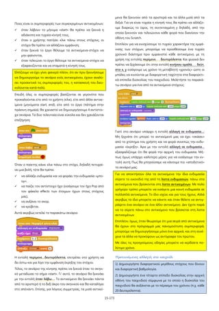 15-173
Ποιες είναι οι συμπεριφορές των συγκεκριμένων αντικειμένων;
 όταν λάβουν το μήνυμα «start» θα πρέπει να ξεκινά η
αδιάκοπη και τυχαία κίνησή τους,
 όταν ο χρήστης πατήσει κλικ πάνω στους στόχους, οι
στόχοι θα πρέπει να αλλάζουν εμφάνιση,
 όταν ξεκινά το έργο θέλουμε τα αντικείμενα-στόχοι να
μην φαίνονται,
 όταν τελειώνει το έργο θέλουμε τα αντικείμενα-στόχοι να
εξαφανίζονται και να σταματά η κίνησή τους.
Ελπίζουμε να έχει γίνει φανερό πλέον, ότι αν πριν ξεκινήσουμε
να δημιουργούμε το σενάριο ενός αντικειμένου, έχουν αναλύ-
σει προσεκτικά τις συμπεριφορές του, η κατασκευή του διευ-
κολύνεται κατά πολύ.
Επειδή όλες οι συμπεριφορές βασίζονται σε γεγονότα που
προκαλούνται είτε από το χρήστη (κλικ), είτε από άλλα αντικε-
ίμενα (μηνύματα start, end), είτε από το έργο (πάτημα στην
πράσινη σημαία), θα χρειαστεί να δημιουργήσουμε 4 αντίστοι-
χα σενάρια. Τα δυο τελευταία είναι εύκολα και δεν χρειάζονται
επεξήγηση:
Όταν ο παίκτης κάνει κλικ πάνω στο στόχο, δηλαδή πετυχαί-
νει μια βολή, τότε θα πρέπει
 να αλλάζει ενδυμασία και να φοράει την ενδυμασία «μπο-
υμ»,
 να παίζει τον αντίστοιχο ήχο (εισάγουμε τον ήχο Pop από
τον φάκελο effects των έτοιμων ήχων στους στόχους
μας),
 να αυξάνει το σκορ,
 να κρύβεται.
Αυτά ακριβώς εκτελεί το παρακάτω σενάριο
Η εντολή περίμενε…δευτερόλεπτα, επιτρέπει στο χρήστη να
δει έστω και για λίγο την εμφάνιση έκρηξης του στόχου.
Τέλος, το σενάριο της κίνησης πρέπει να ξεκινά όταν το σκηνι-
κό μεταδώσει το σήμα «start». Γι' αυτό, το σενάριο θα ξεκινάει
με την εντολή όταν λάβω…. Το αντικείμενο θα ξεκινάει πάντα
από το αριστερό ή το δεξί άκρο του σκηνικού και θα καταλήγει
στο απέναντι. Επίσης, για λόγους συμμετρίας, τα μισά αντικεί-
μενα θα ξεκινούν από τα αριστερά και τα άλλα μισά από τα
δεξιά. Για να είναι τυχαία η κίνησή τους θα πρέπει να αλλάζο-
υμε διαρκώς το ύψος, τη συντεταγμένη y δηλαδή, από την
οποία ξεκινούν και τελειώνουν κάθε φορά που διανύουν την
οθόνη του Scratch.
Επιπλέον για να ενισχύσουμε το τυχαίο χαρακτήρα της εμφά-
νισης των στόχων, μπορούμε να προσθέσουμε ένα τυχαίο
χρονικό διάστημα πριν εμφανιστεί κάθε αντικείμενο, με τη
χρήση της εντολής περίμενε. . . δευτερόλεπτα. Και φυσικά δεν
πρέπει να ξεχάσουμε ότι στην εντολή κινήσου ομαλά. . . δεύτ.
στο x, y εισάγουμε ως χρόνο τη μεταβλητή «χρονός» ώστε οι
μπάλες να κινούνται με διαφορετική ταχύτητα στα διαφορετι-
κά επίπεδα δυσκολίας του παιχνιδιού. Μελετήστε το παρακά-
τω σενάριο για ένα από τα αντικείμενα-στόχους:
Γιατί στο σενάριο υπάρχει η εντολή αλλαγή σε ενδυμασία…;
Μη ξεχνάτε ότι μπορεί το αντικείμενό μας να έχει «σκάσει»
από το χτύπημα του χρήστη και να φορά συνεπώς την ενδυ-
μασία «έκρηξη». Άρα με την εντολή αλλαγή σε ενδυμασία…
εξασφαλίζουμε ότι θα φορά την αρχική του ενδυμασία. Μή-
πως όμως υπάρχει καλύτερο μέρος για να εισάγουμε την εν-
τολή αυτή; Πως θα μπορούσαμε να κάνουμε πιο «αποδοτικό»
το σενάριό μας;
Για να αποκτήσουν όλα τα αντικείμενα την ίδια ενδυμασία
σύρετε το εικονίδιό της από τη λίστα ενδυμασιών, πάνω στα
αντικείμενα που βρίσκονται στη λίστα αντικειμένων. Με πολύ
γρήγορο τρόπο μπορείτε να εισάγετε μια κοινή ενδυμασία σε
πολλαπλά αντικείμενα. Το ίδιο ισχύει και για τους ήχους. Αλλά
ακριβώς το ίδιο μπορείτε να κάνετε και όταν θέλετε να αντιγ-
ράψετε ένα σενάριο σε ένα άλλο αντικείμενο. Δεν έχετε παρά
να το σύρετε πάνω στο αντικείμενο που βρίσκεται στη λίστα
αντικειμένων
Επιπλέον, όμως, όταν θεωρούμε ότι μια σειρά από αντικείμενα
θα έχουν στο πρόγραμμά μας πανομοιότυπη συμπεριφορά,
μπορούμε να δημιουργήσουμε μόνο ένα αρχικά, και στη συνέ-
χεια τα άλλα να προκύψουν ως αντίγραφα του πρώτου.
Με όλες τις προηγούμενες οδηγίες μπορείτε να κερδίσετε πο-
λύτιμο χρόνο.
Προτεινόμενες αλλαγές στο παιχνίδι
1) Δημιουργήστε διαφορετικού μεγέθους στόχους που δίνουν
και διαφορετική βαθμολογία.
2) Δημιουργήστε ένα τέταρτο επίπεδο δυσκολίας στην αρχική
οθόνη του παιχνιδιού σύμφωνα με το οποίο η δυσκολία του
παιχνιδιού θα αυξάνεται με το πέρασμα του χρόνου (π.χ. κάθε
20 δευτερόλεπτα).
 