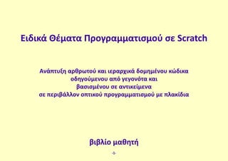 Ειδικά Θέματα Προγραμματισμού σε Scratch
Ανάπτυξη αρθρωτού και ιεραρχικά δομημένου κώδικα
οδηγούμενου από γεγονότα και
βασισμένου σε αντικείμενα
σε περιβάλλον οπτικού προγραμματισμού με πλακίδια
βιβλίο μαθητή
-1-
 