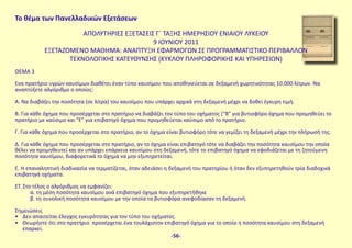 Το θέμα των Πανελλαδικών Εξετάσεων
ΑΠΟΛΥΤΗΡΙΕΣ ΕΞΕΤΑΣΕΙΣ Γ΄ ΤΑΞΗΣ ΗΜΕΡΗΣΙΟΥ ΕΝΙΑΙΟΥ ΛΥΚΕΙΟΥ
9 ΙΟΥΝΙΟΥ 2011
ΕΞΕΤΑΖΟΜΕΝΟ ΜΑΘΗΜΑ: ΑΝΑΠΤΥΞΗ ΕΦΑΡΜΟΓΩΝ ΣΕ ΠΡΟΓΡΑΜΜΑΤΙΣΤΙΚΟ ΠΕΡΙΒΑΛΛΟΝ
ΤΕΧΝΟΛΟΓΙΚΗΣ ΚΑΤΕΥΘΥΝΣΗΣ (ΚΥΚΛΟΥ ΠΛΗΡΟΦΟΡΙΚΗΣ ΚΑΙ ΥΠΗΡΕΣΙΩΝ)
ΘΕΜΑ 3
Ενα πρατήριο υγρών καυσίμων διαθέτει έναν τύπο καυσίμου που αποθηκεύεται σε δεξαμενή χωρητικότητας 10.000 λίτρων. Να
αναπτύξετε αλγόριθμο ο οποίος:
Α. Να διαβάζει την ποσότητα (σε λίτρα) του καυσίμου που υπάρχει αρχικά στη δεξαμενή μέχρι να δοθεί έγκυρη τιμή.
Β. Για κάθε όχημα που προσέρχεται στο πρατήριο να διαβάζει τον τύπο του οχήματος (“Β” για βυτιοφόρο όχημα που προμηθεύει το
πρατήριο με καύσιμο και “Ε” για επιβατηγό όχημα που προμηθεύεται καύσιμο από το πρατήριο.
Γ. Για κάθε όχημα που προσέρχεται στο πρατήριο, αν το όχημα είναι βυτιοφόρο τότε να γεμίζει τη δεξαμενή μέχρι την πλήρωσή της.
Δ. Για κάθε όχημα που προσέρχεται στο πρατήριο, αν το όχημα είναι επιβατηγό τότε να διαβάζει την ποσότητα καυσίμου την οποία
θέλει να προμηθευτεί και αν υπάρχει επάρκεια καυσίμου στη δεξαμενή, τότε το επιβατηγό όχημα να εφοδιάζεται με τη ζητούμενη
ποσότητα καυσίμου, διαφορετικά το όχημα να μην εξυπηρετείται.
Ε. Η επαναληπτική διαδικασία να τερματίζεται, όταν αδειάσει η δεξαμενή του πρατηρίου ή όταν δεν εξυπηρετηθούν τρία διαδοχικά
επιβατηγά οχήματα.
ΣΤ. Στο τέλος ο αλγόριθμος να εμφανίζει:
α. τη μέση ποσότητα καυσίμου ανά επιβατηγό όχημα που εξυπηρετήθηκε
β. τη συνολική ποσότητα καυσίμου με την οποία τα βυτιοφόρα ανεφοδίασαν τη δεξαμενή.
Σημειώσεις
• Δεν απαιτείται έλεγχος εγκυρότητας για τον τύπο του οχήματος.
• Θεωρήστε ότι στο πρατήριο προσέρχεται ένα τουλάχιστον επιβατηγό όχημα για το οποίο η ποσότητα καυσίμου στη δεξαμενή
επαρκεί.
-56-
 