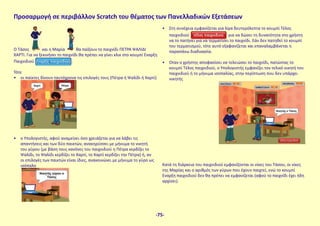 Ο Τάσος και η Μαρία θα παίξουν το παιχνίδι ΠΕΤΡΑ ΨΑΛΙΔΙ
ΧΑΡΤΙ. Για να ξεκινήσει το παιχνίδι θα πρέπει να γίνει κλικ στο κουμπί Εναρξη
Παιχνιδιού .
Τότε
• οι παίκτες δίνουν ταυτόχρονα τις επιλογές τους (Πέτρα ή Ψαλίδι ή Χαρτί)
• ο Υπολογιστής, αφού αναμείνει όσο χρειάζεται για να λάβει τις
απαντήσεις και των δύο παικτών, ανακηρύσσει με μήνυμα το νικητή
του γύρου (με βάση τους κανόνες του παιχνιδιού η Πέτρα κερδίζει το
Ψαλίδι, το Ψαλίδι κερδίζει το Χαρτί, το Χαρτί κερδίζει την Πέτρα) ή, αν
οι επιλογές των παικτών είναι ίδιες, ανακοινώνει με μήνυμα το γύρο ως
ισόπαλο
.
• Στη συνέχεια εμφανίζεται για λίγα δευτερόλεπτα το κουμπί Τέλος
παιχνιδιού για να δώσει τη δυνατότητα στο χρήστη
να το πατήσει για να τερματίσει το παιχνίδι. Εάν δεν πατηθεί το κουμπί
του τερματισμού, τότε αυτό εξαφανίζεται και επαναλαμβάνεται η
παραπάνω διαδικασία.
• Οταν ο χρήστης αποφασίσει να τελειώσει το παιχνίδι, πατώντας το
κουμπί Τέλος παιχνιδιού, ο Υπολογιστής εμφανίζει τον τελικό νικητή του
παιχνιδιού ή το μήνυμα ισοπαλίας, στην περίπτωση που δεν υπάρχει
νικητής
.
Κατά τη διάρκεια του παιχνιδιού εμφανίζονται οι νίκες του Τάσου, οι νίκες
της Μαρίας και ο αριθμός των γύρων που έχουν παιχτεί, ενώ το κουμπί
Εναρξη παιχνιδιού δεν θα πρέπει να εμφανίζεται (αφού το παιχνίδι έχει ήδη
αρχίσει).
Προσαρμογή σε περιβάλλον Scratch του θέματος των Πανελλαδικών Εξετάσεων
-75-
 