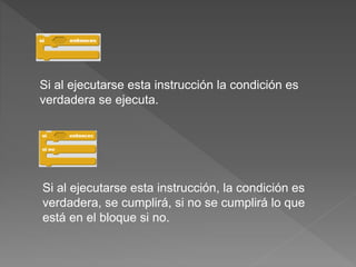 Si al ejecutarse esta instrucción la condición es
verdadera se ejecuta.
Si al ejecutarse esta instrucción, la condición es
verdadera, se cumplirá, si no se cumplirá lo que
está en el bloque si no.
 