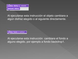 Al ejecutarse esta instrucción el objeto cambiara a
algún disfraz elegido o al siguiente directamente.
Al ejecutarse esta instrucción cambiara el fondo a
alguno elegido, por ejemplo a fondo backdrop1.
 