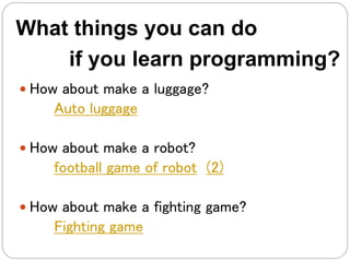  How about make a luggage?
Auto luggage
 How about make a robot?
football game of robot (2)
 How about make a fighting game?
Fighting game
What things you can do
if you learn programming?
 