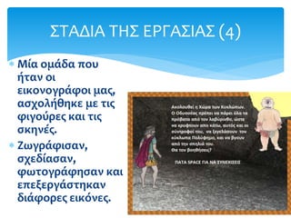  Μία ομάδα που
ήταν οι
εικονογράφοι μας,
ασχολήθηκε με τις
φιγούρες και τις
σκηνές.
 Ζωγράφισαν,
σχεδίασαν,
φωτογράφησαν και
επεξεργάστηκαν
διάφορες εικόνες.
ΣΤΑΔΙΑ ΤΗΣ ΕΡΓΑΣΙΑΣ (4)
 