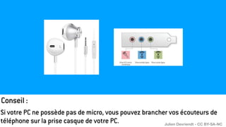 Conseil :
Si votre PC ne possède pas de micro, vous pouvez brancher vos écouteurs de
téléphone sur la prise casque de votre PC. Julien Devriendt - CC BY-SA-NC
 