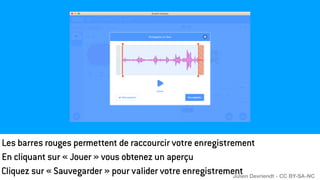 Les barres rouges permettent de raccourcir votre enregistrement
En cliquant sur « Jouer » vous obtenez un aperçu
Cliquez sur « Sauvegarder » pour valider votre enregistrement
Julien Devriendt - CC BY-SA-NC
 