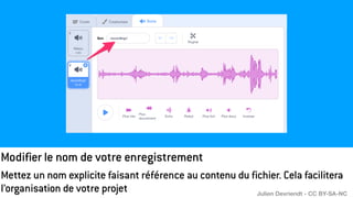 Modifier le nom de votre enregistrement
Mettez un nom explicite faisant référence au contenu du fichier. Cela facilitera
l’organisation de votre projet Julien Devriendt - CC BY-SA-NC
 