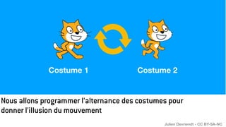 Nous allons programmer l’alternance des costumes pour
donner l’illusion du mouvement
Costume 1 Costume 2
Julien Devriendt - CC BY-SA-NC
 