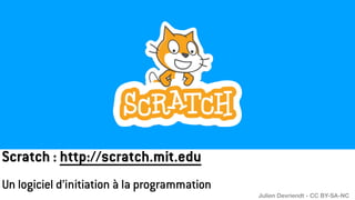 Scratch : http://scratch.mit.edu
Un logiciel d’initiation à la programmation
Julien Devriendt - CC BY-SA-NC
 