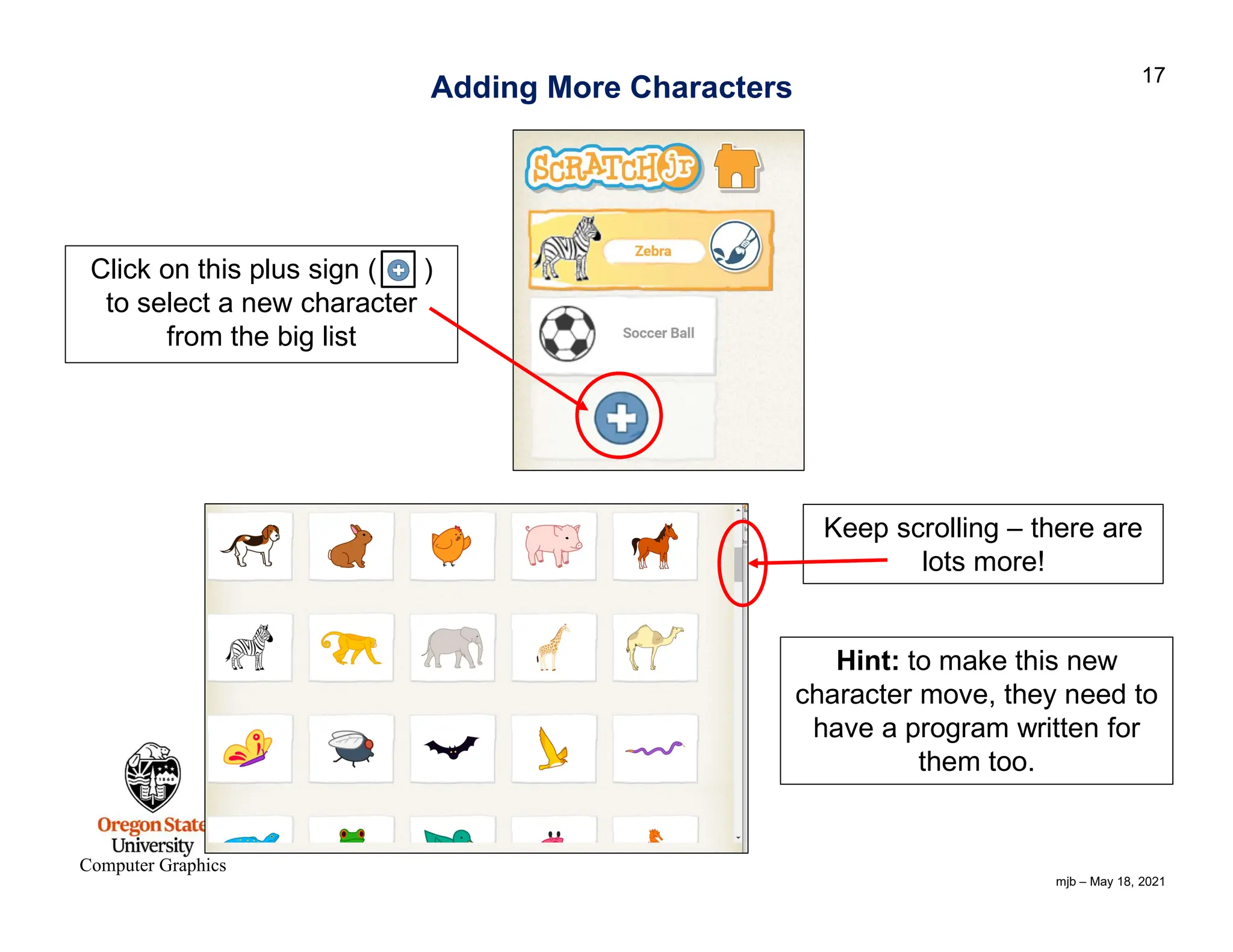 mjb – May 18, 2021 17 Computer Graphics Adding More Characters Click on this plus sign ( ) to select a new character from the big list Keep scrolling – there are lots more! Hint: to make this new character move, they need to have a program written for them too. 