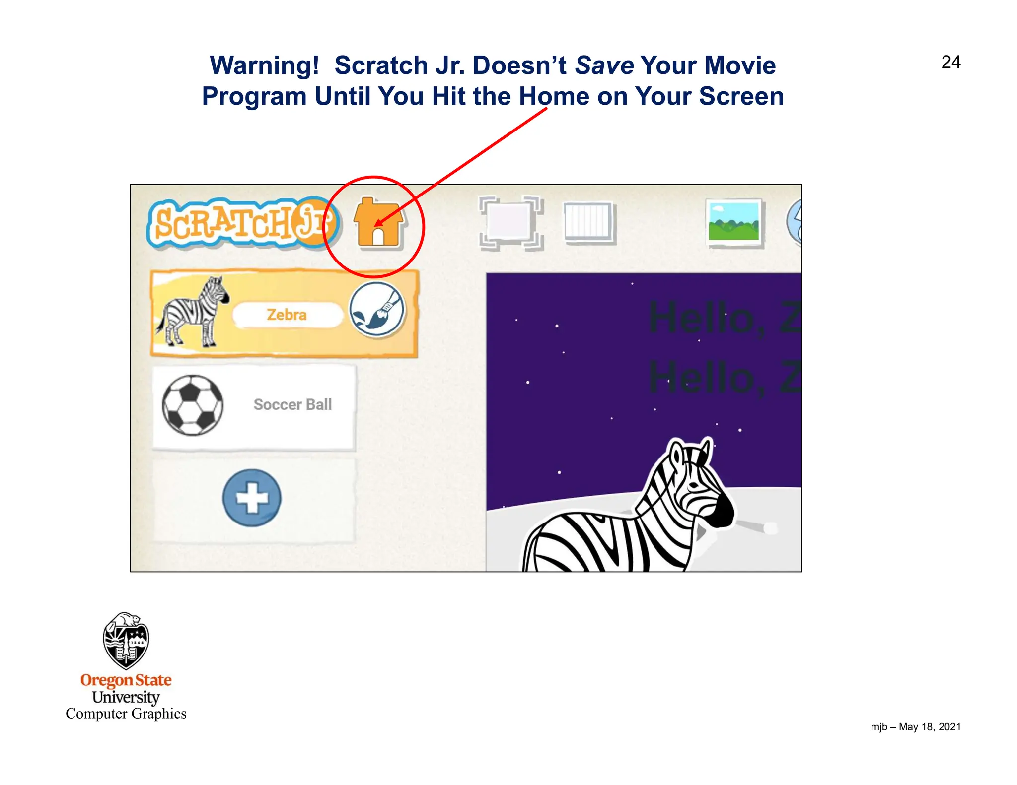 mjb – May 18, 2021 24 Computer Graphics Warning! Scratch Jr. Doesn’t Save Your Movie Program Until You Hit the Home on Your Screen 