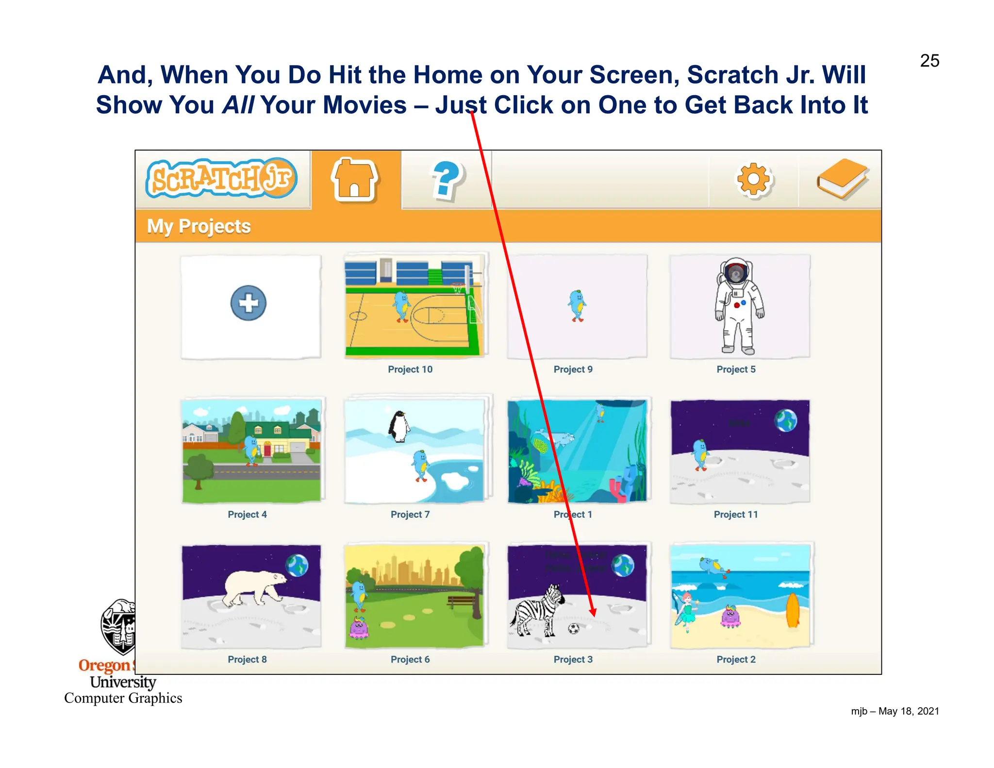 mjb – May 18, 2021 25 Computer Graphics And, When You Do Hit the Home on Your Screen, Scratch Jr. Will Show You All Your Movies – Just Click on One to Get Back Into It 