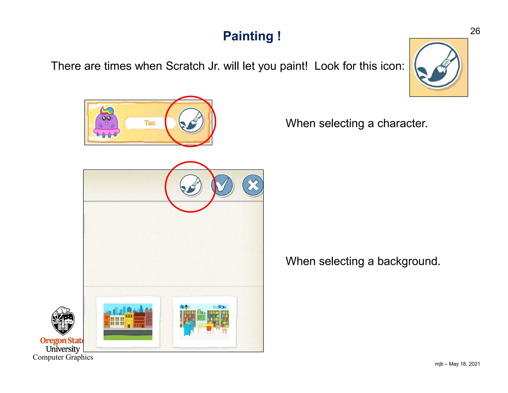 mjb – May 18, 2021 26 Computer Graphics Painting ! There are times when Scratch Jr. will let you paint! Look for this icon: When selecting a character. When selecting a background. 