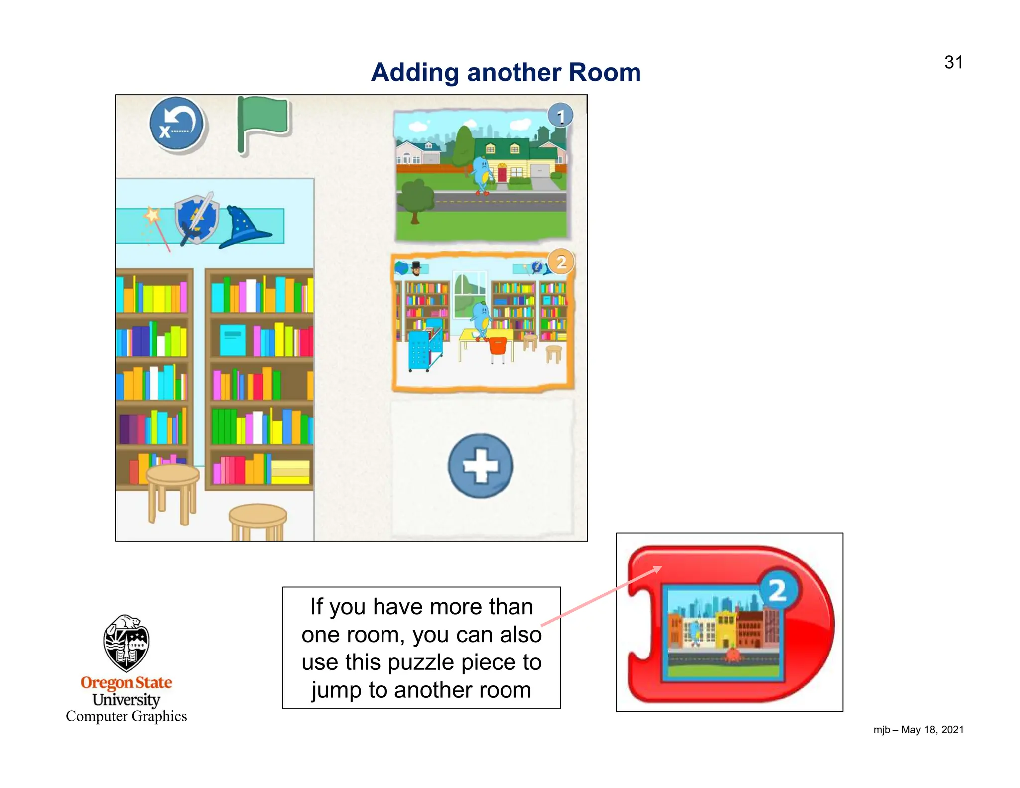 mjb – May 18, 2021 31 Computer Graphics Adding another Room If you have more than one room, you can also use this puzzle piece to jump to another room 