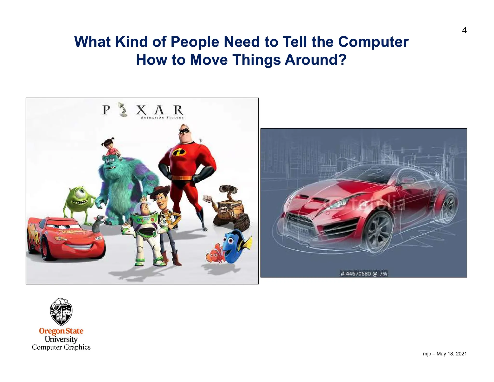 mjb – May 18, 2021 4 Computer Graphics What Kind of People Need to Tell the Computer How to Move Things Around? 