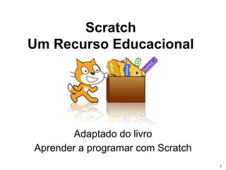 1
Scratch
Um Recurso Educacional
Adaptado do livro
Aprender a programar com Scratch
 