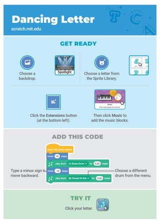 scratch.mit.edu
GET READY
ADD THIS CODE
Choose a different
drum from the menu.
Type a minus sign to
move backward.
Click the Extensions button
(at the bottom left).
Choose a
backdrop.
Choose a letter from
the Sprite Library.
Then click Music to
add the music blocks.
Spotlight
Click your letter.
Dancing Letter
TRY IT
 