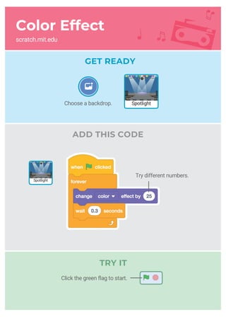 Color Effect
scratch.mit.edu
GET READY
ADD THIS CODE
Choose a backdrop. Spotlight
Try different numbers.
Spotlight
Click the green flag to start.
TRY IT
 