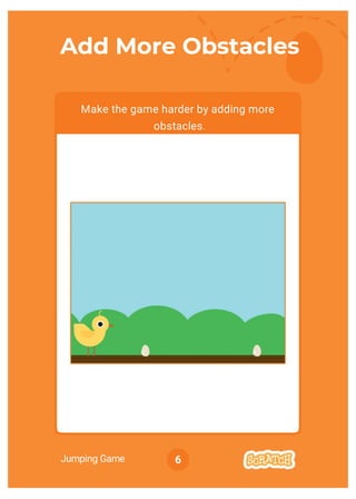 Jumping Game 6
Add More Obstacles
Make the game harder by adding more
obstacles.
 