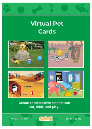 Create an interactive pet that can
eat, drink, and play.
Virtual Pet
Cards
scratch.mit.edu Set of 7 cards
 