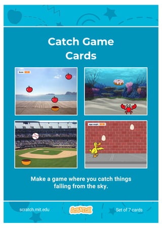 Make a game where you catch things
falling from the sky.
Catch Game
Cards
scratch.mit.edu Set of 7 cards
 