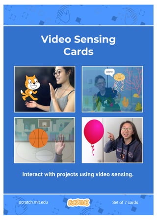 Interact with projects using video sensing.
scratch.mit.edu Set of 7 cards
Video Sensing
Cards
 