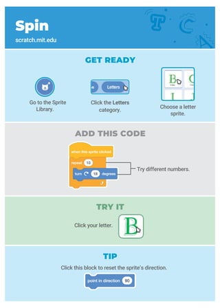 GET READY
Spin
scratch.mit.edu
ADD THIS CODE
Try different numbers.
TRY IT
Click your letter.
TIP
Go to the Sprite
Library.
Click the Letters
category.
Choose a letter
sprite.
Click this block to reset the sprite’s direction.
 