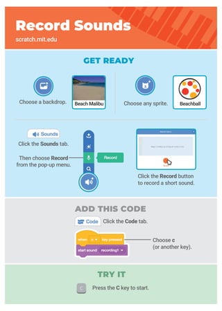 GET READY
Press the C key to start.
Click the Record button
to record a short sound.
Choose a backdrop. Choose any sprite.
Click the Sounds tab.
Then choose Record
from the pop-up menu.
Choose c
(or another key).
Record Sounds
scratch.mit.edu
Beach Malibu Beachball
ADD THIS CODE
Click the Code tab.
TRY IT
 