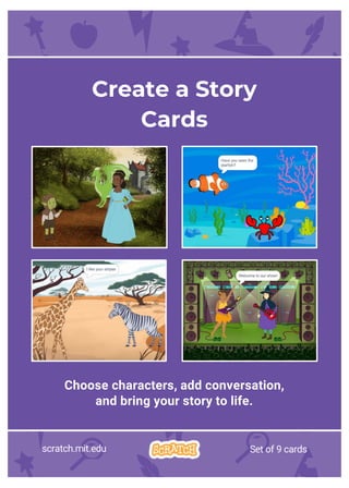 Choose characters, add conversation,
and bring your story to life.
Create a Story
Cards
scratch.mit.edu Set of 9 cards
 