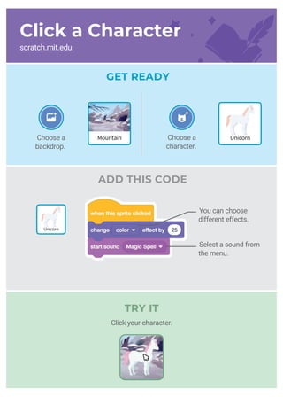 GET READY
ADD THIS CODE
You can choose
different effects.
Select a sound from
the menu.
MountainChoose a
backdrop.
Choose a
character.
Unicorn
Unicorn
Click a Character
scratch.mit.edu
TRY IT
Click your character.
 