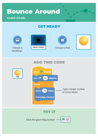 ADD THIS CODE
Type a larger number
to move faster.
GET READY
Bounce Around
scratch.mit.edu
Choose a
backdrop.
Choose a ball.Neon Tunnel
Ball
Click the green flag to start.
TRY IT
 