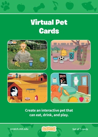 Create an interactive pet that
can eat, drink, and play.
Virtual Pet
Cards
scratch.mit.edu Set of 7 cards
 