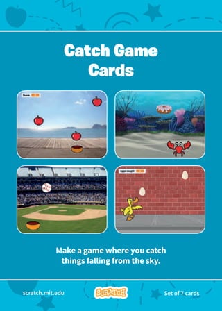 Make a game where you catch
things falling from the sky.
Catch Game
Cards
scratch.mit.edu Set of 7 cards
 