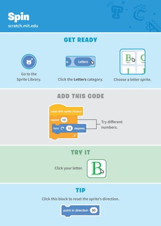 scratch.mit.edu
Get Ready
Spin
add This Code
Try different
numbers.
Try It
Click your letter.
Tip
Click this block to reset the sprite’s direction.
Go to the
Sprite Library. Click the Letters category. Choose a letter sprite.
 