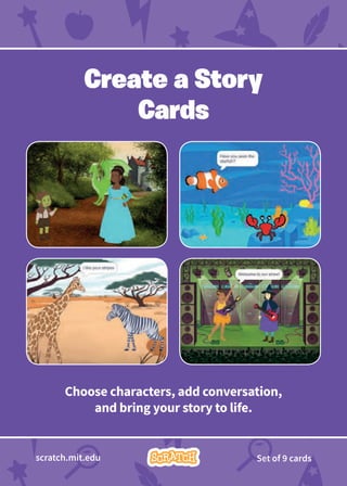 Choose characters, add conversation,
and bring your story to life.
Create a Story
Cards
scratch.mit.edu Set of 9 cards
 