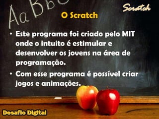 O ScratchEste programa foi criado pelo MIT onde o intuito é estimular e desenvolver os jovens na área de programação.Com esse programa é possível criar jogos e animações.