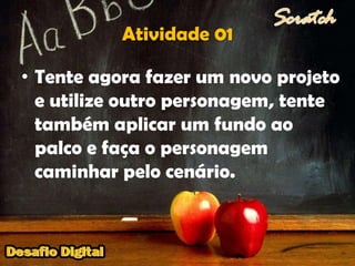 Atividade 01Tente agora fazer um novo projeto e utilize outro personagem, tente também aplicar um fundo ao palco e faça o personagem caminhar pelo cenário.