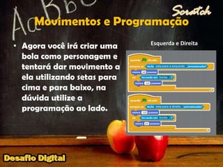 Movimentos e ProgramaçãoEsquerda e DireitaAgora você irá criar uma bola como personagem e tentará dar movimento a ela utilizando setas para cima e para baixo, na dúvida utilize a programação ao lado.