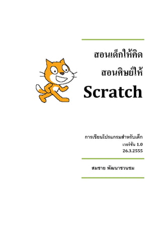 สอนเด็กให้คิด
สอนศิษย์ให้
Scratch
การเขียนโปรแกรมสําหรับเด็ก
เวอร์ชั่น 1.0
26.3.2555
สมชาย พัฒนาชวนชม
 