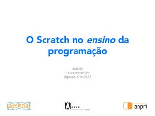 O Scratch no ensino da
programação
João Sá
<joaosa@anpri.pt>
Águeda, 2014-03-12
!
 
