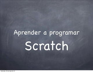 Aprender a programar
Scratch
miércoles, 22 de mayo de 13
 