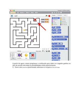 A partir de agora, vamos programar a verificação para saber se o jogador ganhou ou
não, de acordo com todas as possibilidades vistas anteriormente.
5. Com o ator pontoFinal posicionado, selecione‐o e vá para a Área de Scripts.
 
