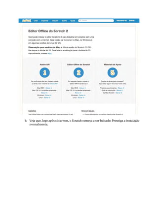 6. Veja que, logo após clicarmos, o Scratch começa a ser baixado. Prossiga a instalação
normalmente.
 
